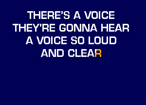 THERE'S A VOICE
THEY'RE GONNA HEAR
A VOICE SO LOUD
AND CLEAR