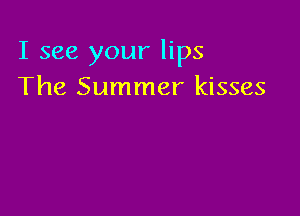 I see your lips
The Summer kisses