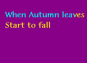 When Autumn leaves
Start to fall
