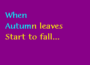 When
Autumn leaves

Start to fall...