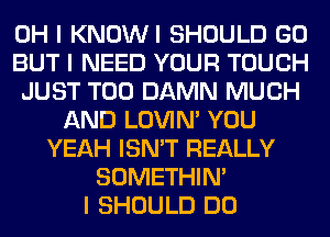 OH I KNOWI SHOULD GO
BUT I NEED YOUR TOUCH
JUST T00 DAMN MUCH
AND LOVIN' YOU
YEAH ISN'T REALLY
SOMETHIN'

I SHOULD DO