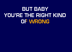 BUT BABY
YOU'RE THE RIGHT KIND
OF WRONG