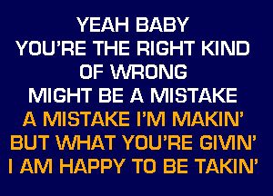 YEAH BABY
YOU'RE THE RIGHT KIND
OF WRONG
MIGHT BE A MISTAKE
A MISTAKE I'M MAKIM
BUT WHAT YOU'RE GIVIM
I AM HAPPY TO BE TAKIN'