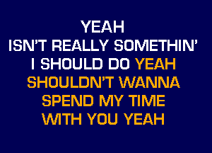 YEAH
ISN'T REALLY SOMETHIN'
I SHOULD DO YEAH
SHOULDN'T WANNA
SPEND MY TIME
WITH YOU YEAH