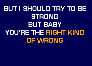 BUT I SHOULD TRY TO BE
STRONG
BUT BABY
YOU'RE THE RIGHT KIND
OF WRONG