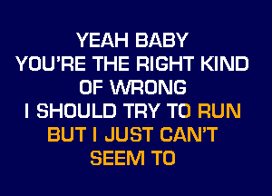 YEAH BABY
YOU'RE THE RIGHT KIND
OF WRONG
I SHOULD TRY TO RUN
BUT I JUST CAN'T
SEEM TO