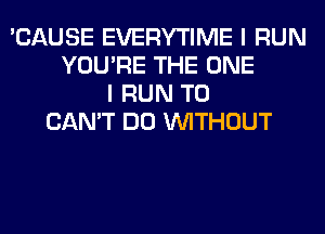 'CAUSE EVERYTIME I RUN
YOU'RE THE ONE
I RUN T0
CAN'T DO WITHOUT