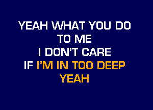 YEAH WHAT YOU DO
TO ME
I DON'T CARE

IF I'M IN T00 DEEP
YEAH