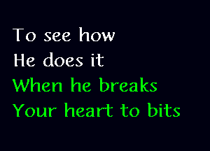To see how
He does it

When he breaks
Your heart to bits