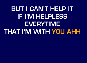 BUT I CAN'T HELP IT
IF I'M HELPLESS
EVERYTIME
THAT I'M WITH YOU AHH