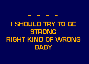 l SHOULD TRY TO BE
STRONG

RIGHT KIND OF WRONG
BABY