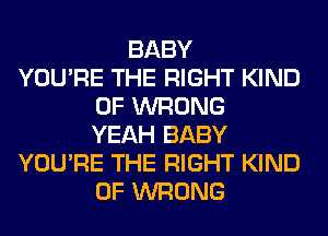 BABY
YOU'RE THE RIGHT KIND
OF WRONG
YEAH BABY
YOU'RE THE RIGHT KIND
OF WRONG