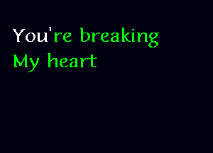 You're breaking
My heart