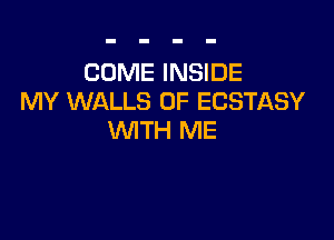 COME INSIDE
MY WALLS 0F ECSTASY

WTH ME