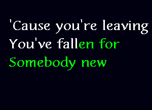 'Cause you're leaving
You've fallen for

Somebody new