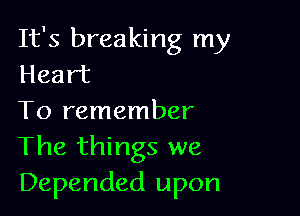 It's breaking my
Heart

To remember
The things we
Depended upon