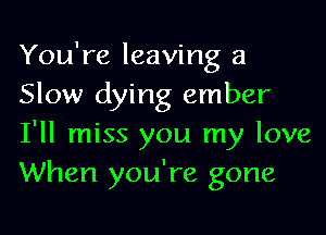 You're leaving a
Slow dying ember

I'll miss you my love
When you're gone