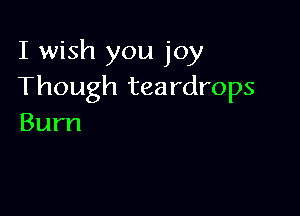 I wish you joy
Though teardrops

Burn