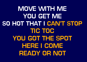 MOVE WITH ME

YOU GET ME
50 HOT THAT I CAN'T STOP

TIC TOG
YOU GOT THE SPOT
HERE I COME
READY OR NOT