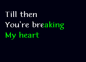 Till then
You're breaking

My heart