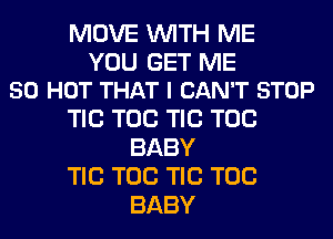 MOVE WITH ME

YOU GET ME
50 HOT THAT I CAN'T STOP

TIC TOG TIC TOG
BABY

TIC TOG TIC TOG
BABY