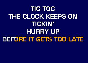 TIC TOG
THE BLOCK KEEPS 0N
TICKIN'
HURRY UP
BEFORE IT GETS TOO LATE