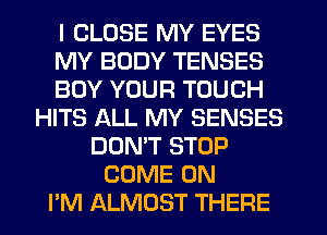 I CLOSE MY EYES
MY BODY TENSES
BUY YOUR TOUCH
HITS ALL MY SENSES
DON'T STOP
COME ON
PM ALMOST THERE