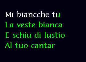 Mi biancche tu
La veste bianca

E schiu di lustio
Al tuo cantar