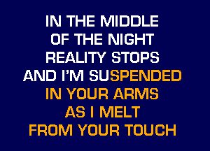 IN THE MIDDLE
OF THE NIGHT
REALITY STOPS
AND I'M SUSPENDED
IN YOUR ARMS
AS I MELT
FROM YOUR TOUCH