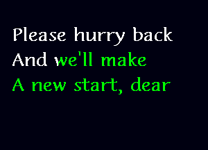 Please hurry back
And we'll make

A new start, dear