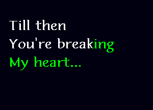 Till then
You're breaking

My heart...