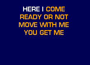 HERE I COME
READY OR NOT
MOVE WITH ME

YOU GET ME