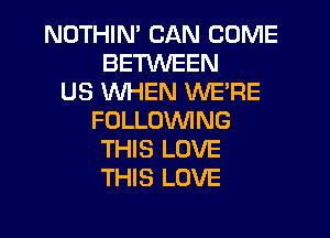 NOTHIN' CAN COME
BETWEEN
US WHEN WE'RE
FOLLOWING
THIS LOVE
THIS LOVE