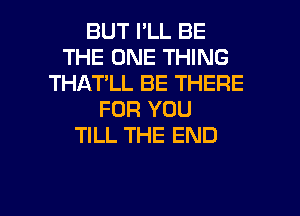 BUT I'LL BE
THE ONE THING
THAT'LL BE THERE
FOR YOU
TILL THE END

g