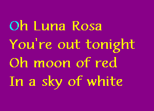 Oh Luna Rosa
You're out tonight

Oh moon of red
In a sky of white