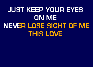 JUST KEEP YOUR EYES
ON ME
NEVER LOSE SIGHT OF ME
THIS LOVE