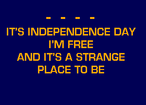 ITS INDEPENDENCE DAY
I'M FREE
AND ITS A STRANGE
PLACE TO BE