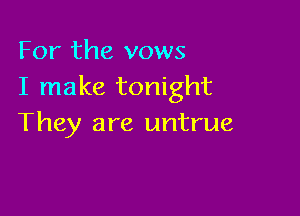 For the vows
I make tonight

They are untrue
