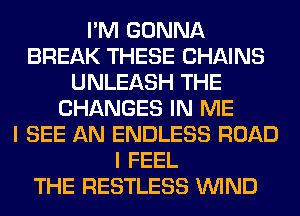 I'M GONNA
BREAK THESE CHAINS
UNLEASH THE
CHANGES IN ME
I SEE AN ENDLESS ROAD
I FEEL
THE RESTLESS WIND