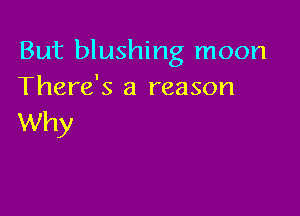 But blushing moon
There's a reason

Why