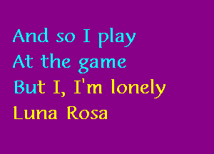 And so I play
At the game

But I, I'm lonely
Luna Rosa