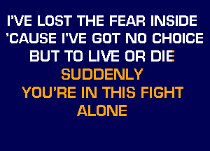 I'VE LOST THE FEAR INSIDE
'CAUSE I'VE GOT N0 CHOICE

BUT TO LIVE OR DIE
SUDDENLY
YOU'RE IN THIS FIGHT
ALONE