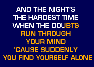 AND THE NIGHTS
THE HARDEST TIME
WHEN THE DOUBTS

RUN THROUGH
YOUR MIND

'CAUSE SUDDENLY
YOU FIND YOURSELF ALONE