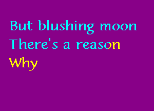 But blushing moon
There's a reason

Why
