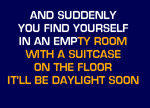 AND SUDDENLY
YOU FIND YOURSELF
IN AN EMPTY ROOM

WITH A SUITCASE
ON THE FLOOR
IT'LL BE DAYLIGHT SOON