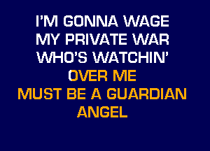 I'M GONNA WAGE
MY PRIVATE WAR
WHO'S WATCHIN'
OVER ME
MUST BE A GUARDIAN
ANGEL