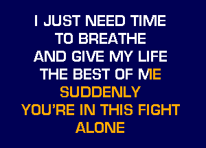 I JUST NEED TIME
TO BREATHE
AND GIVE MY LIFE
THE BEST OF ME
SUDDENLY
YOU'RE IN THIS FIGHT
ALONE