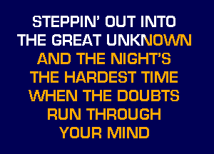 STEPPIM OUT INTO
THE GREAT UNKNOWN
AND THE NIGHTS
THE HARDEST TIME
WHEN THE DOUBTS
RUN THROUGH
YOUR MIND