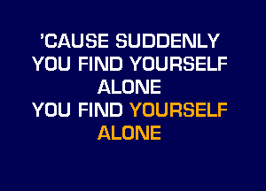 'CAUSE SUDDENLY
YOU FIND YOURSELF
ALONE
YOU FIND YOURSELF
ALONE