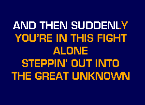 AND THEN SUDDENLY
YOU'RE IN THIS FIGHT
ALONE
STEPPIM OUT INTO
THE GREAT UNKNOWN